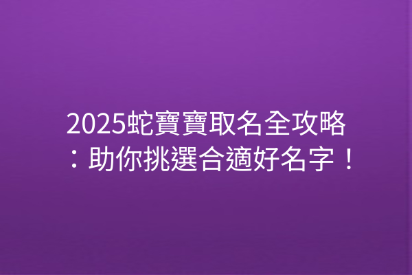 2025蛇寶寶取名全攻略：助你挑選合適好名字！