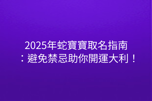 2025年蛇寶寶取名指南:避免禁忌助你開運大利!