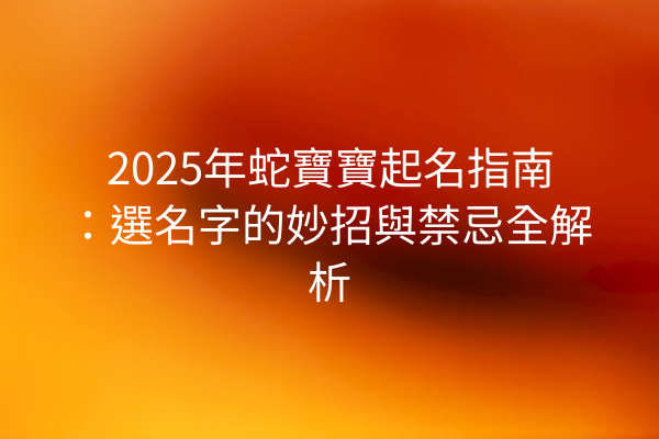 2025年蛇寶寶起名指南:選名字的妙招與禁忌全解析