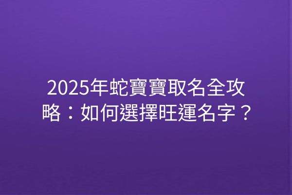 2025年蛇寶寶取名全攻略:如何選擇旺運名字?