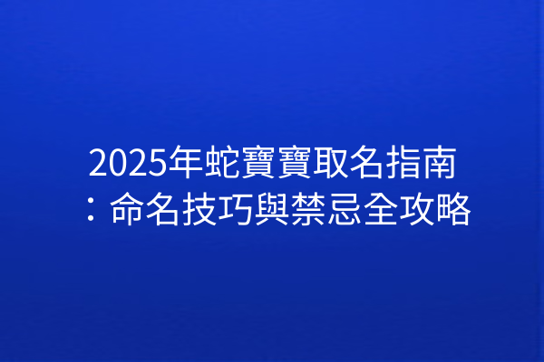 2025年蛇寶寶取名指南:命名技巧與禁忌全攻略