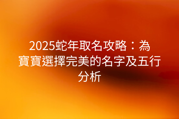 2025蛇年取名攻略：為寶寶選擇完美的名字及五行分析