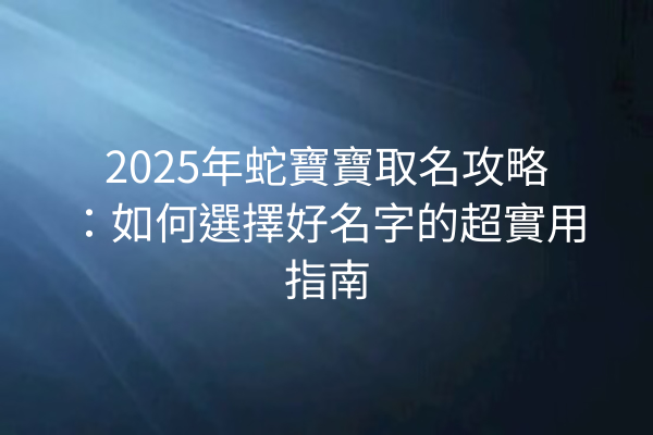 2025年蛇寶寶取名攻略：如何選擇好名字的超實用指南