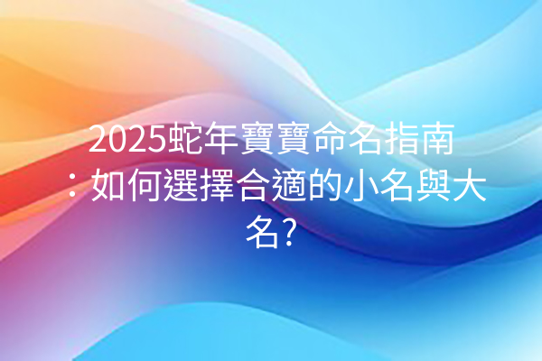 2025蛇年寶寶命名指南：如何選擇合適的小名與大名?
