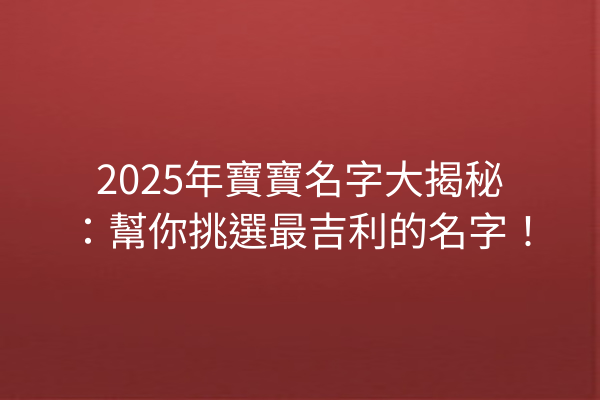 2025年寶寶名字大揭秘:幫你挑選最吉利的名字!