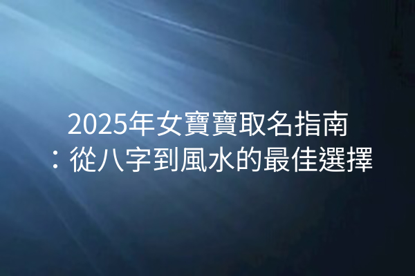 2025年女寶寶取名指南：從八字到風水的最佳選擇
