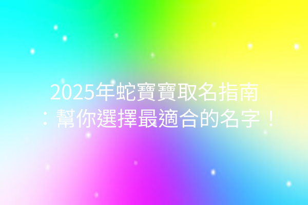 2025年蛇寶寶取名指南:幫你選擇最適合的名字!