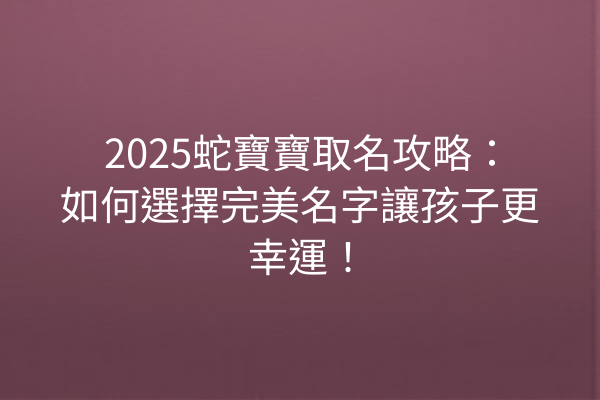 2025蛇寶寶取名攻略：如何選擇完美名字讓孩子更幸運！