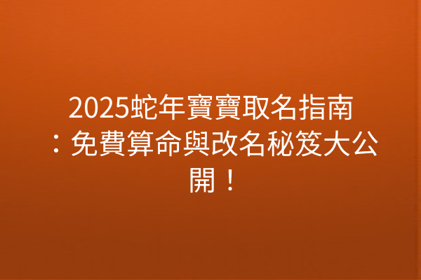 2025蛇年寶寶取名指南:免費算命與改名秘笈大公開!