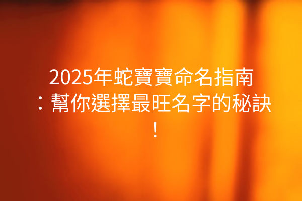 2025年蛇寶寶命名指南：幫你選擇最旺名字的秘訣！