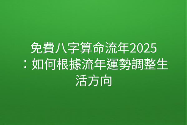 免費八字算命流年2025:如何根據流年運勢調整生活方向