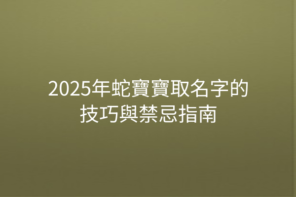 2025年蛇寶寶取名字的技巧與禁忌指南