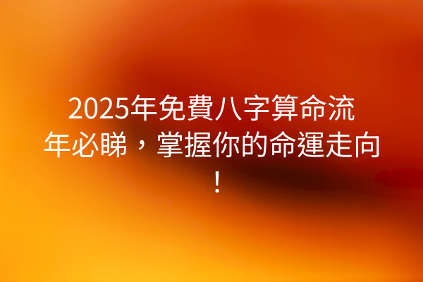 2025年免費八字算命流年必睇,掌握你的命運走向!