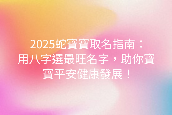 2025蛇寶寶取名指南:用八字選最旺名字,助你寶寶平安健康發展!