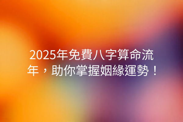 2025年免費八字算命流年,助你掌握姻緣運勢!