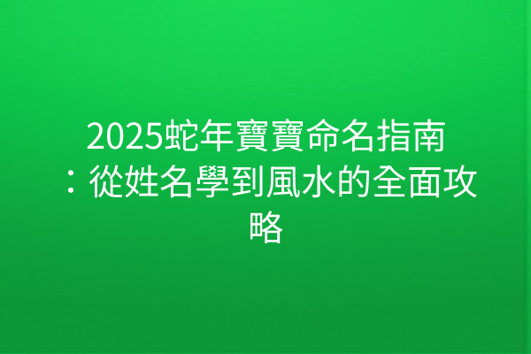 2025蛇年寶寶命名指南：從姓名學到風水的全面攻略