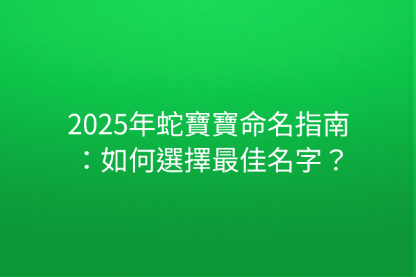 2025年蛇寶寶命名指南:如何選擇最佳名字?