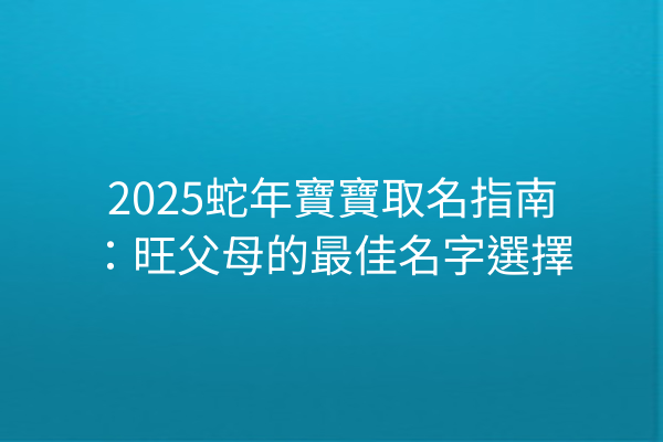 2025蛇年寶寶取名指南：旺父母的最佳名字選擇