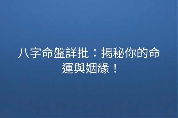八字命盤詳批:揭秘你的命運與姻緣!