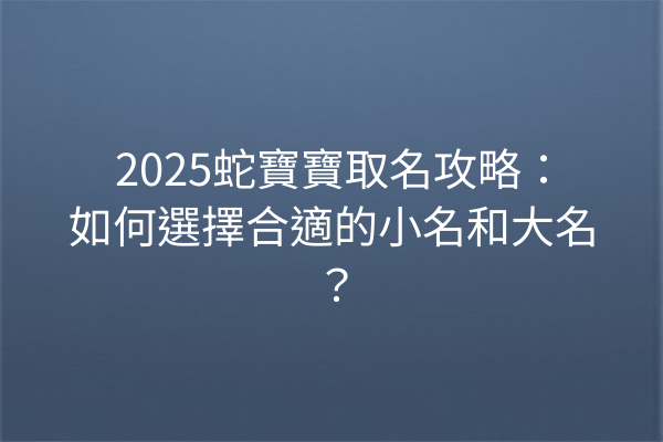 2025蛇寶寶取名攻略：如何選擇合適的小名和大名？