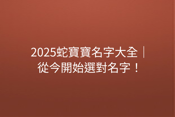 2025蛇寶寶名字大全｜從今開始選對名字！