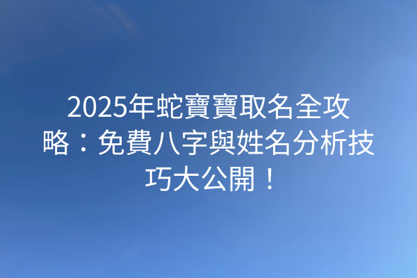 2025年蛇寶寶取名全攻略：免費八字與姓名分析技巧大公開！