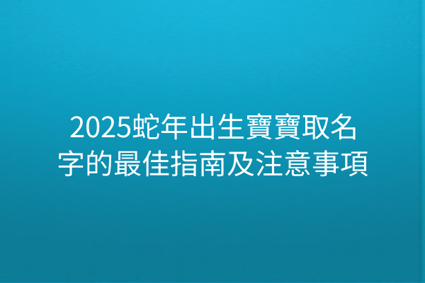 2025蛇年出生寶寶取名字的最佳指南及注意事項