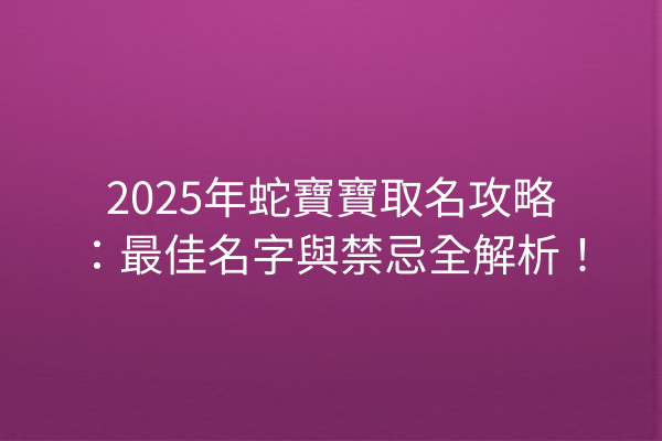 2025年蛇寶寶取名攻略:最佳名字與禁忌全解析!