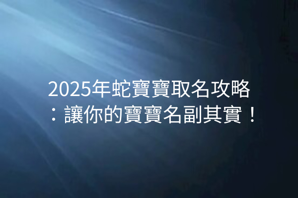 2025年蛇寶寶取名攻略:讓你的寶寶名副其實!