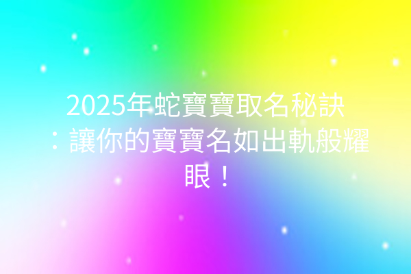 2025年蛇寶寶取名秘訣：讓你的寶寶名如出軌般耀眼！