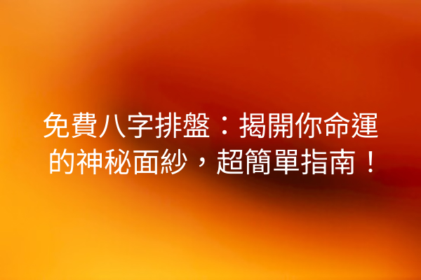 免費八字排盤：揭開你命運的神秘面紗，超簡單指南！