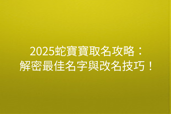 2025蛇寶寶取名攻略：解密最佳名字與改名技巧！