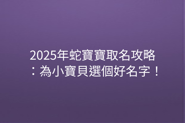 2025年蛇寶寶取名攻略:為小寶貝選個好名字!