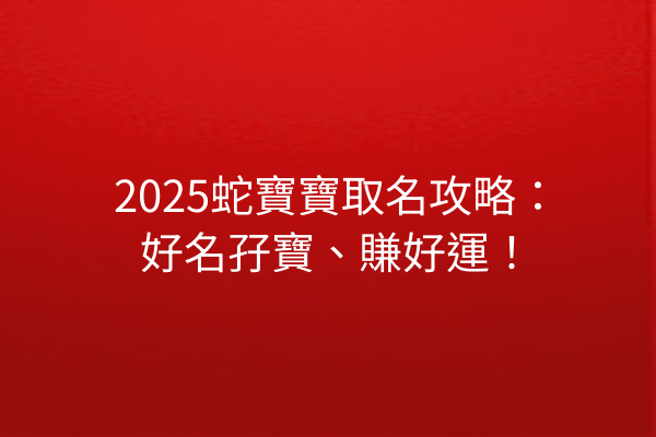 2025蛇寶寶取名攻略:好名孖寶、賺好運!