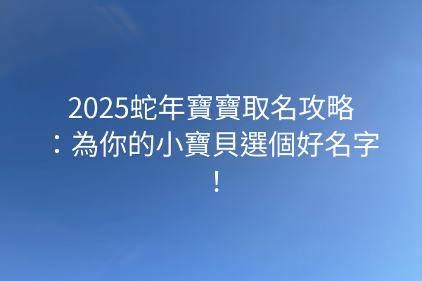 2025蛇年寶寶取名攻略:為你的小寶貝選個好名字!
