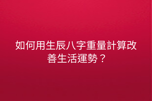 如何用生辰八字重量計算改善生活運勢?