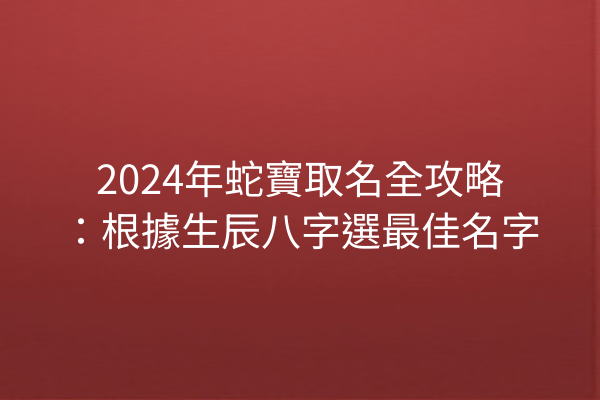 2024年蛇寶取名全攻略:根據生辰八字選最佳名字