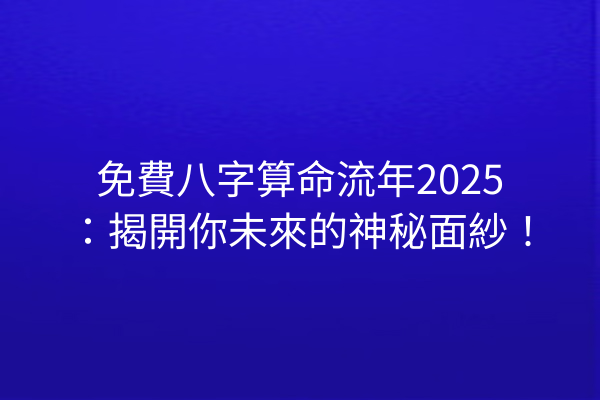 免費八字算命流年2025:揭開你未來的神秘面紗!