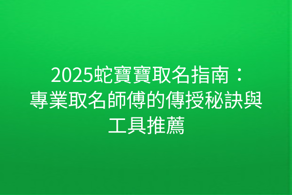 2025蛇寶寶取名指南:專業取名師傅的傳授秘訣與工具推薦