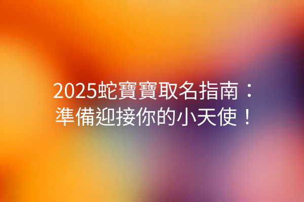 2025蛇寶寶取名指南:準備迎接你的小天使!