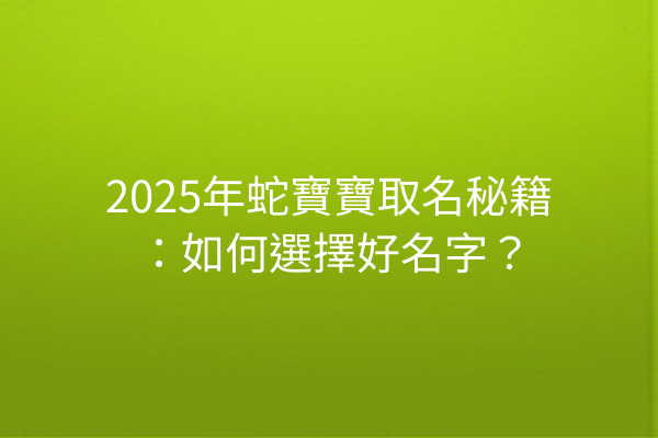 2025年蛇寶寶取名秘籍：如何選擇好名字？