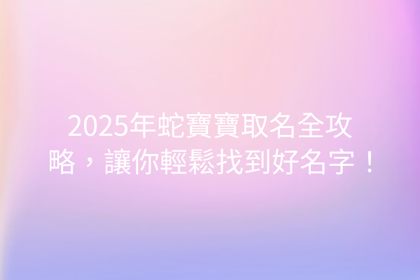 2025年蛇寶寶取名全攻略，讓你輕鬆找到好名字！