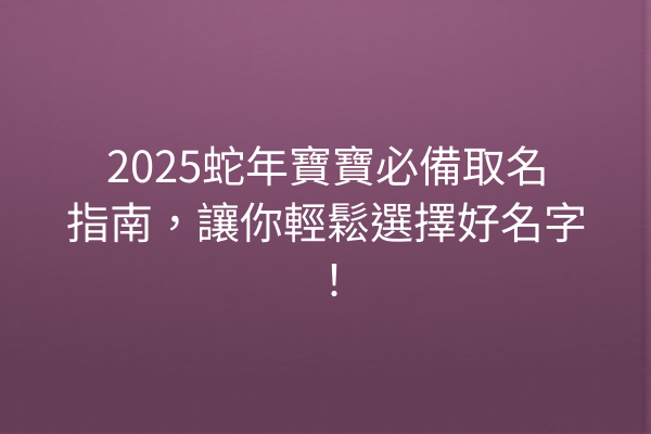 2025蛇年寶寶必備取名指南,讓你輕鬆選擇好名字!
