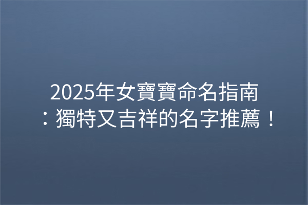 2025年女寶寶命名指南:獨特又吉祥的名字推薦!