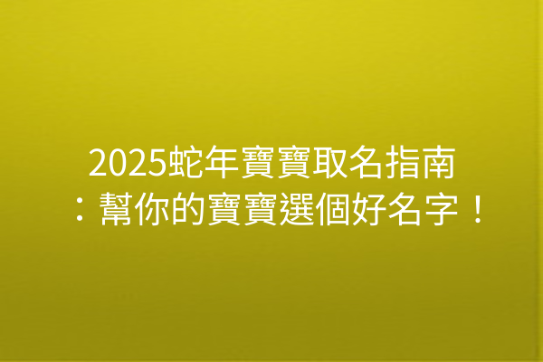 2025蛇年寶寶取名指南：幫你的寶寶選個好名字！
