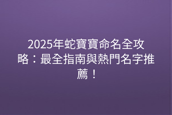2025年蛇寶寶命名全攻略:最全指南與熱門名字推薦!