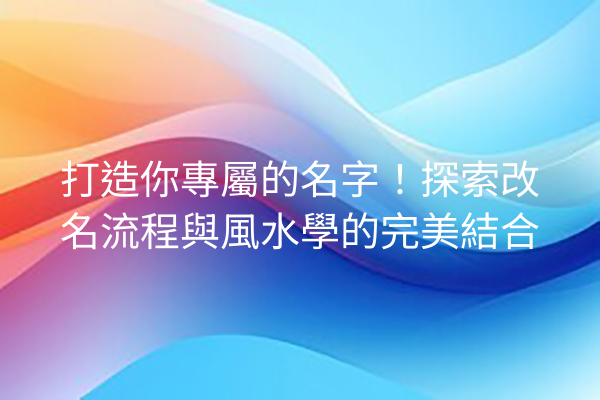 打造你專屬的名字！探索改名流程與風水學的完美結合
