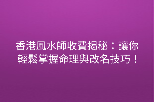 香港風水師收費揭秘:讓你輕鬆掌握命理與改名技巧!