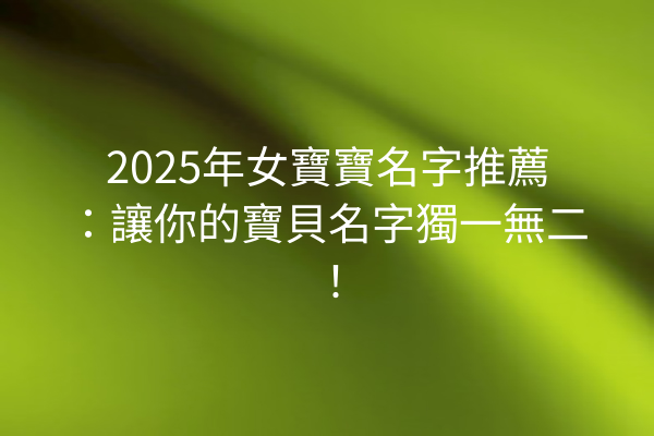 2025年女寶寶名字推薦:讓你的寶貝名字獨一無二!