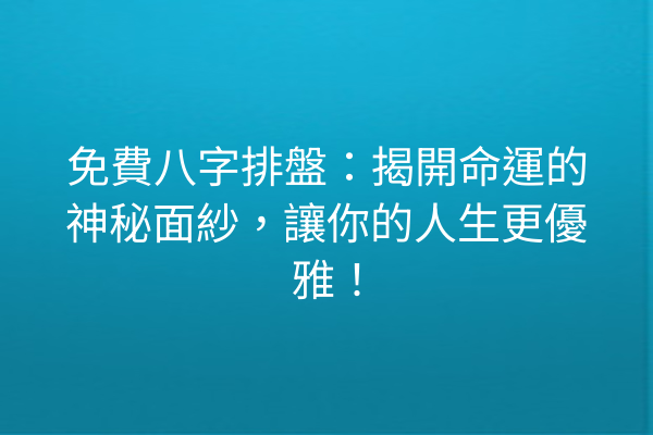 免費八字排盤：揭開命運的神秘面紗，讓你的人生更優雅！